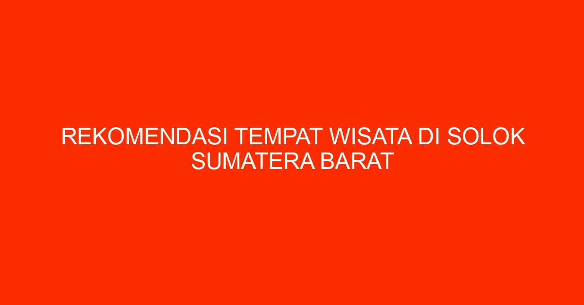 Rekomendasi Tempat Wisata Di Solok Sumatera Barat