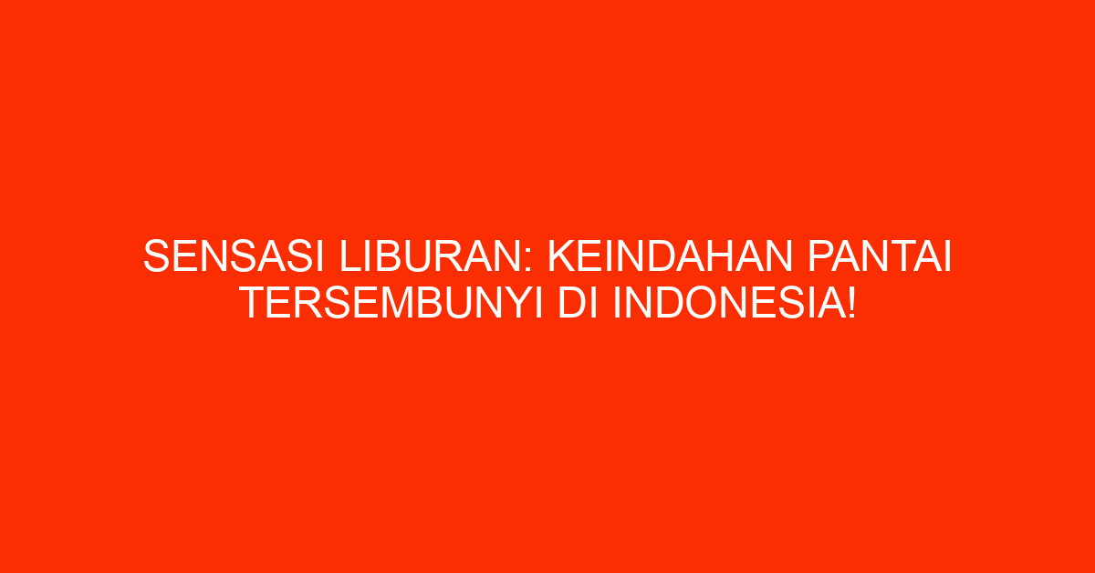 Sensasi Liburan: Keindahan Pantai Tersembunyi Di Indonesia!