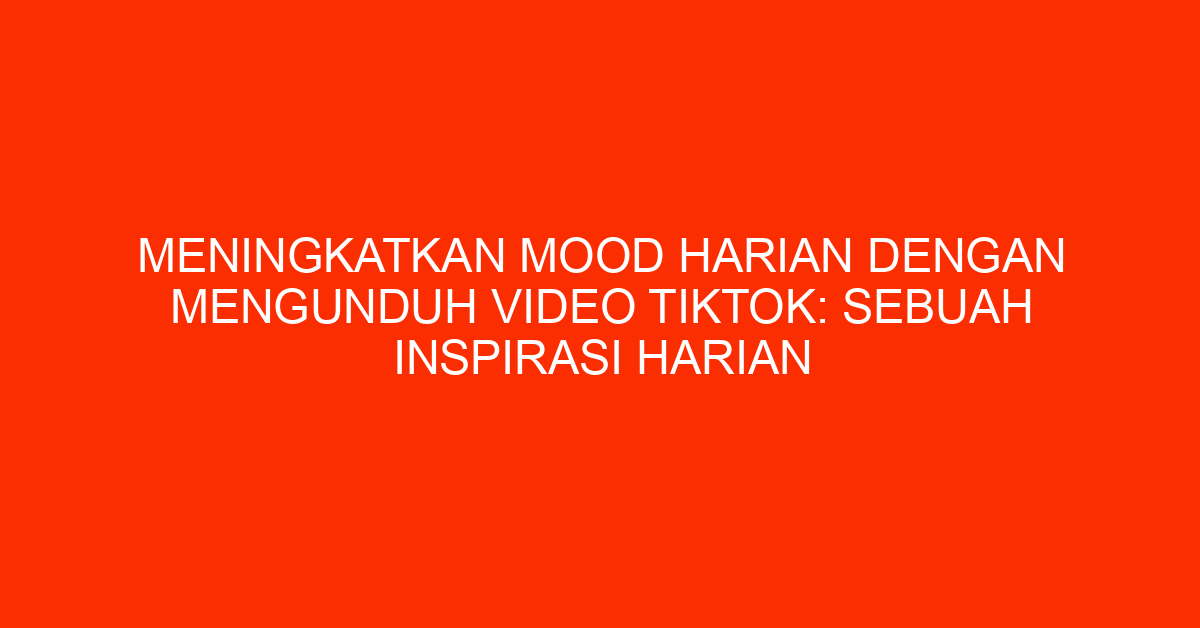 Meningkatkan Mood Harian dengan Mengunduh Video TikTok: Sebuah Inspirasi Harian