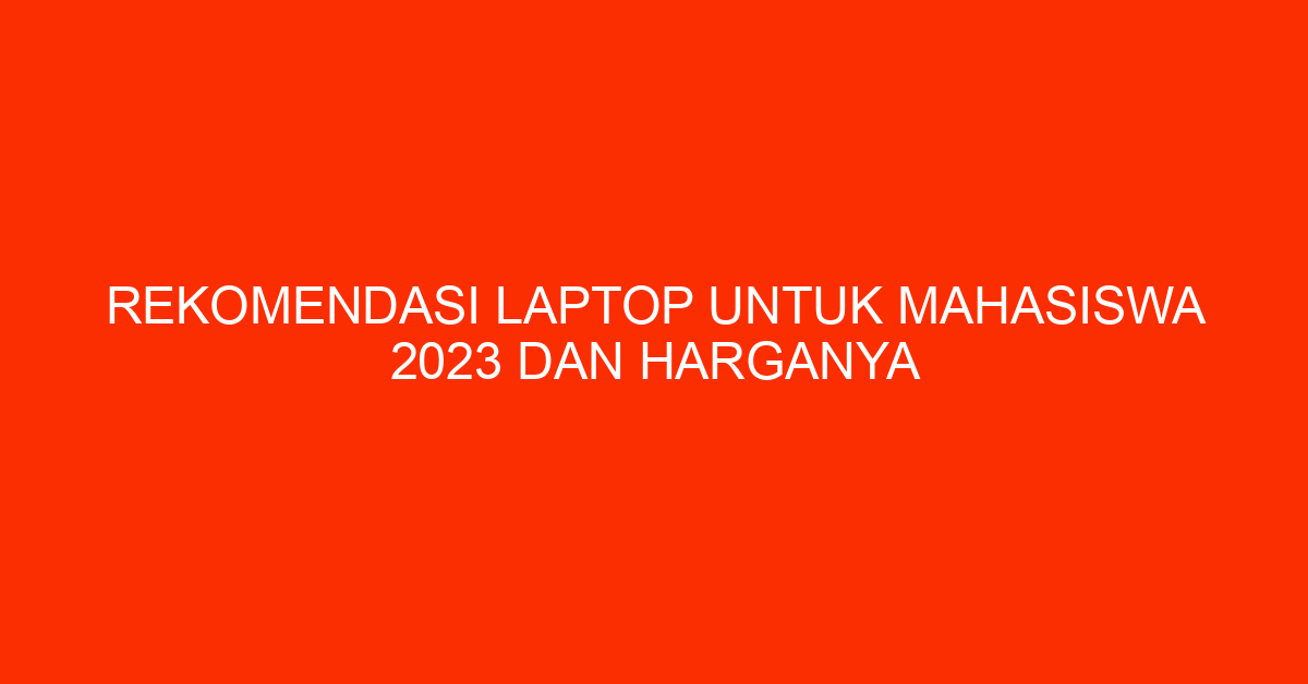 Rekomendasi Laptop untuk Mahasiswa 2023 dan Harganya