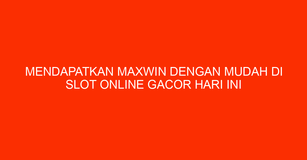 Mendapatkan Maxwin di Permainan Slot Gacor Hari Ini Dengan Mudah